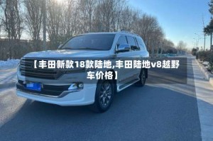【丰田新款18款陆地,丰田陆地v8越野车价格】