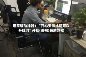 玩家辅助神器：“开心安徽比鸡可以开挂吗”开挂(透视)辅助教程