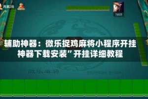 辅助神器：微乐捉鸡麻将小程序开挂神器下载安装”开挂详细教程