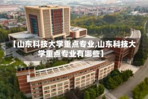 【山东科技大学重点专业,山东科技大学重点专业有哪些】