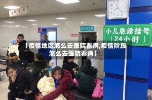 【疫情地区怎么去医院看病,疫情阶段怎么去医院看病】