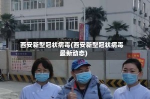 西安新型冠状病毒(西安新型冠状病毒最新动态)