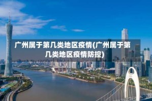 广州属于第几类地区疫情(广州属于第几类地区疫情防控)