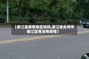 【椒江是疫情地区吗吗,浙江省台州市椒江区有没有疫情】