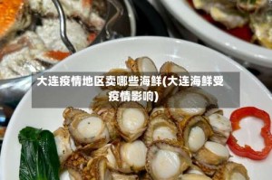 大连疫情地区卖哪些海鲜(大连海鲜受疫情影响)