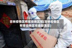 吉林疫情区有哪些地区呢(吉林疫情区有哪些地区呢最新消息)