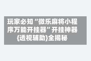 玩家必知“微乐麻将小程序万能开挂器”开挂神器{透视辅助}全揭秘