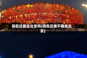 现在还能去北京吗(现在还能不能去北京)