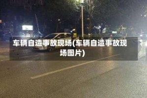 车辆自造事故现场(车辆自造事故现场图片)