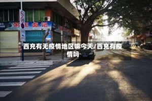 西充有无疫情地区嘛今天/西充有疫情吗