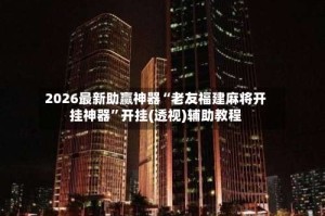 2026最新助赢神器“老友福建麻将开挂神器”开挂(透视)辅助教程