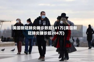 美国新冠肺炎确诊数超141万(美国新冠肺炎确诊超204万)