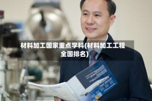 材料加工国家重点学科(材料加工工程全国排名)