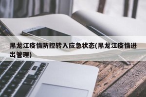 黑龙江疫情防控转入应急状态(黑龙江疫情进出管理)