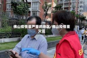 佛山疫情最严重的地区/佛山疫情重灾区
