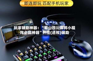 玩家辅助神器：“蜀山四川麻将小程序必赢神器”开挂(透视)辅助