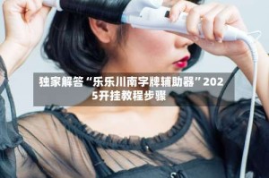 独家解答“乐乐川南字牌辅助器”2025开挂教程步骤