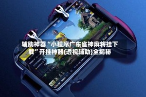 辅助神器“小程序广东雀神麻将挂下载”开挂神器{透视辅助}全揭秘