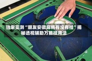 独家实测“朋友安徽麻将有没有挂”揭秘透视辅助万能挂用法