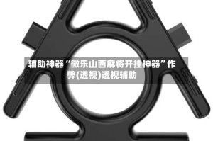 辅助神器“微乐山西麻将开挂神器”作弊(透视)透视辅助