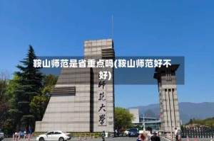 鞍山师范是省重点吗(鞍山师范好不好)