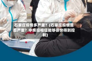 石家庄疫情多严重？(石家庄疫情是否严重？中疾控相信能够很快得到控制)