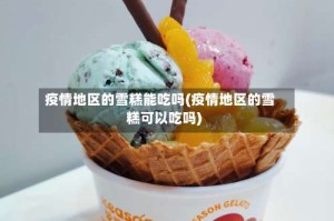 疫情地区的雪糕能吃吗(疫情地区的雪糕可以吃吗)
