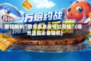 教程解析“微乐亲友房可以开挂”(曝光透视必备猫腻)