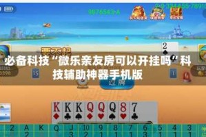 必备科技“微乐亲友房可以开挂吗”科技辅助神器手机版