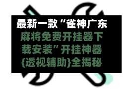 最新一款“雀神广东麻将免费开挂器下载安装”开挂神器{透视辅助}全揭秘