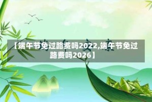 【端午节免过路费吗2022,端午节免过路费吗2026】