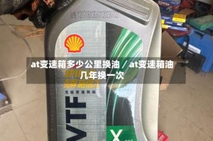 at变速箱多少公里换油／at变速箱油几年换一次