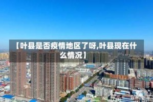 【叶县是否疫情地区了呀,叶县现在什么情况】