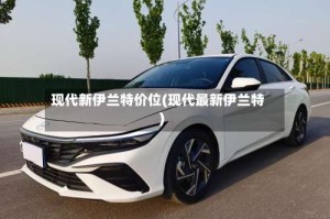 现代新伊兰特价位(现代最新伊兰特)