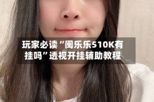 玩家必读“闽乐乐510K有挂吗”透视开挂辅助教程