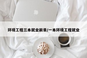 环境工程三本就业前景／一本环境工程就业