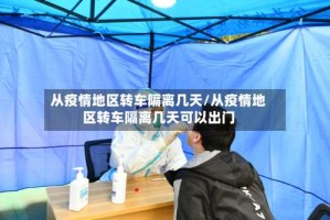 从疫情地区转车隔离几天/从疫情地区转车隔离几天可以出门