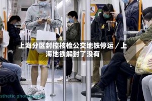 上海分区封控核检公交地铁停运／上海地铁解封了没有