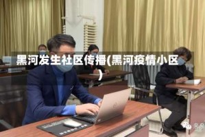 黑河发生社区传播(黑河疫情小区)