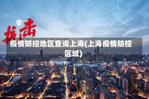 疫情防控地区查询上海(上海疫情防控区域)