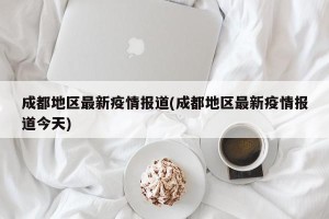 成都地区最新疫情报道(成都地区最新疫情报道今天)