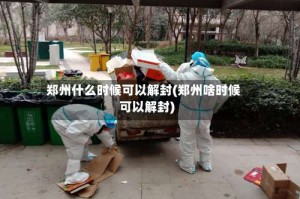 郑州什么时候可以解封(郑州啥时候可以解封)