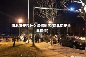 河北固安是什么疫情地区(河北固安全县疫情)
