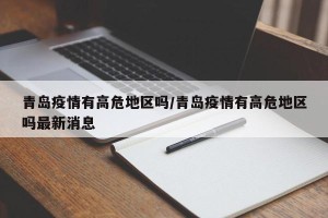 青岛疫情有高危地区吗/青岛疫情有高危地区吗最新消息