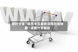限时分享“微乐卡五星有没有开挂神器”详细分享装挂