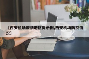 【西安机场疫情地区提示图,西安机场防疫情况】