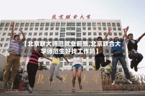 【北京联大师范就业前景,北京联合大学师范生好找工作吗】