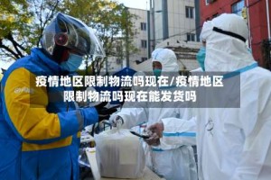 疫情地区限制物流吗现在/疫情地区限制物流吗现在能发货吗