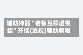 辅助神器“老板互娱透视挂”开挂(透视)辅助教程