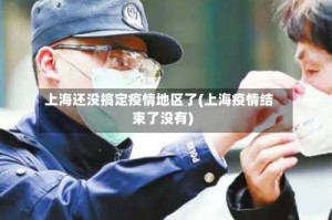 上海还没搞定疫情地区了(上海疫情结束了没有)
